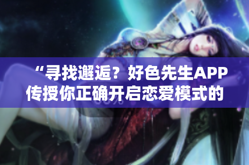 “寻找邂逅？好色先生APP传授你正确开启恋爱模式的姿势”