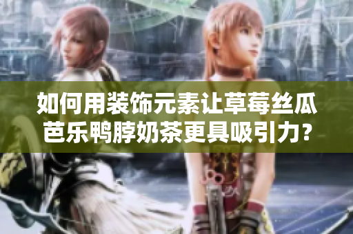 如何用装饰元素让草莓丝瓜芭乐鸭脖奶茶更具吸引力？