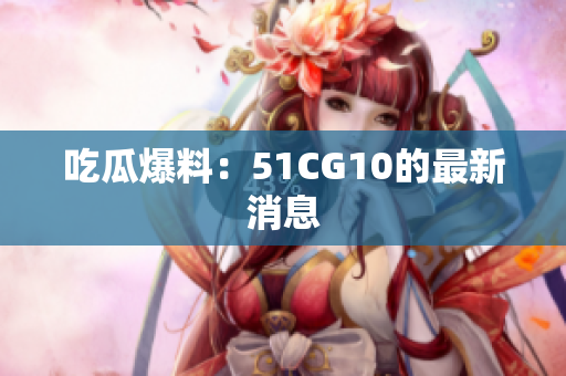 吃瓜爆料：51CG10的最新消息