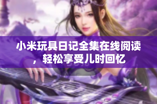 小米玩具日记全集在线阅读，轻松享受儿时回忆