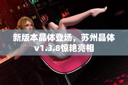 新版本晶体登场，苏州晶体v1.3.8惊艳亮相