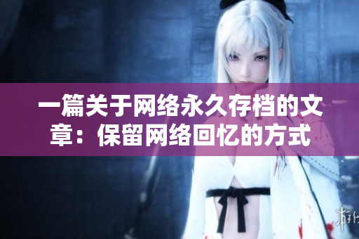 一篇关于网络永久存档的文章：保留网络回忆的方式