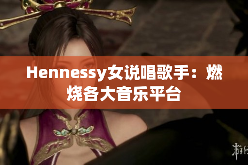 Hennessy女说唱歌手：燃烧各大音乐平台