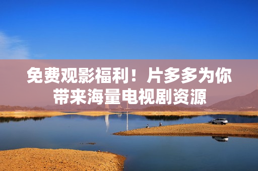 免费观影福利！片多多为你带来海量电视剧资源