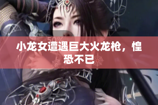 小龙女遭遇巨大火龙枪，惶恐不已