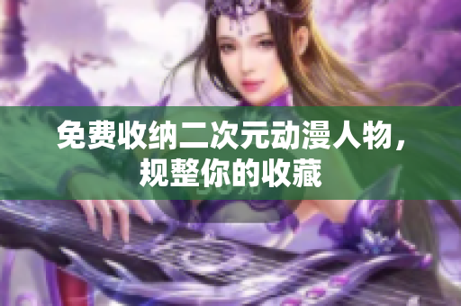 免费收纳二次元动漫人物，规整你的收藏