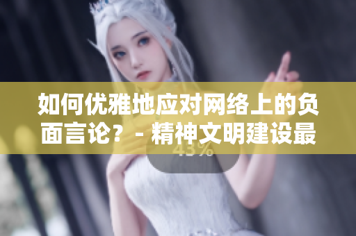 如何优雅地应对网络上的负面言论？- 精神文明建设最重要