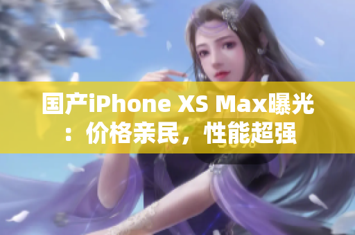 国产iPhone XS Max曝光：价格亲民，性能超强