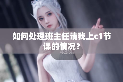 如何处理班主任请我上c1节课的情况？