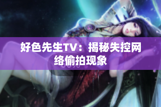 好色先生TV：揭秘失控网络偷拍现象