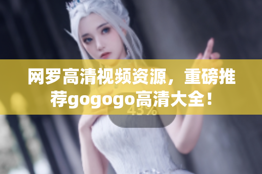 网罗高清视频资源，重磅推荐gogogo高清大全！