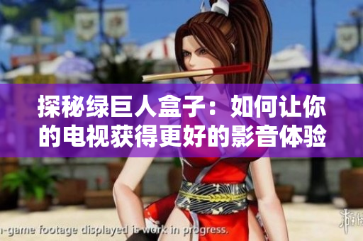 探秘绿巨人盒子：如何让你的电视获得更好的影音体验