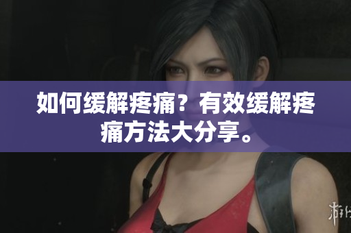 如何缓解疼痛？有效缓解疼痛方法大分享。