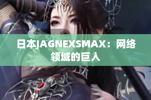 日本JAGNEXSMAX：网络领域的巨人