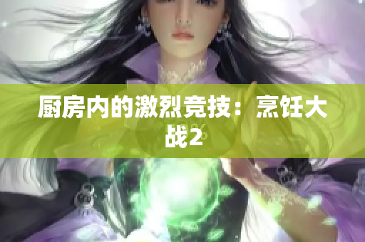 厨房内的激烈竞技：烹饪大战2