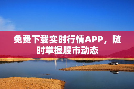 免费下载实时行情APP，随时掌握股市动态