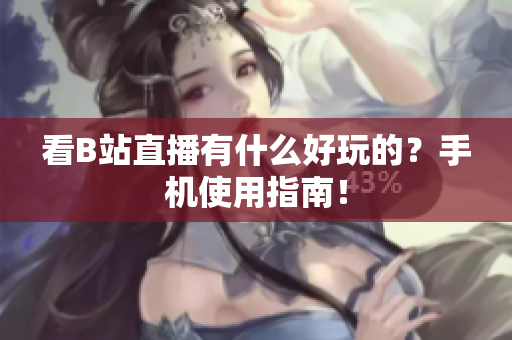 看B站直播有什么好玩的？手机使用指南！