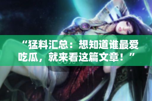 “猛料汇总：想知道谁最爱吃瓜，就来看这篇文章！”