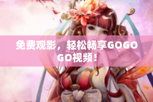 免费观影，轻松畅享GOGOGO视频！