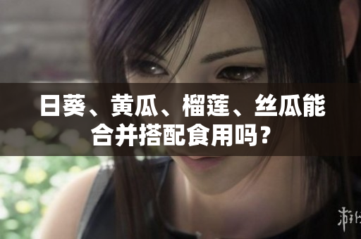 日葵、黄瓜、榴莲、丝瓜能合并搭配食用吗？