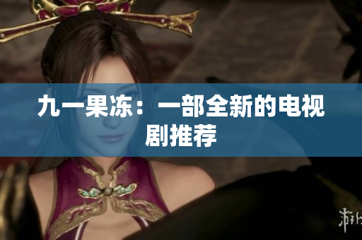 九一果冻：一部全新的电视剧推荐