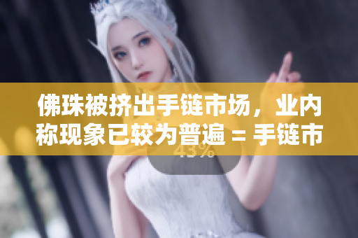 佛珠被挤出手链市场，业内称现象已较为普遍 = 手链市场盛行，佛珠被淘汰