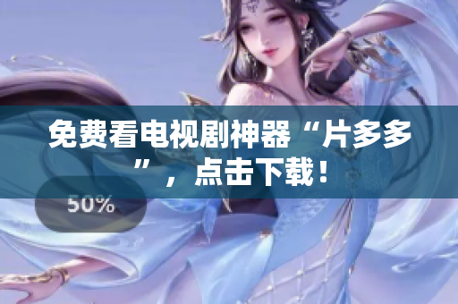 免费看电视剧神器“片多多”，点击下载！