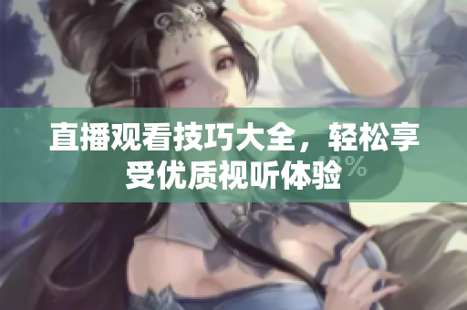 直播观看技巧大全，轻松享受优质视听体验