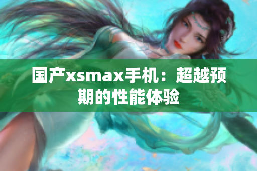 国产xsmax手机：超越预期的性能体验