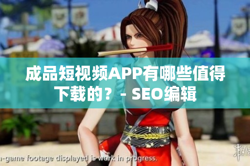 成品短视频APP有哪些值得下载的？- SEO编辑