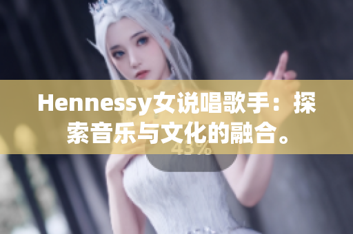Hennessy女说唱歌手：探索音乐与文化的融合。