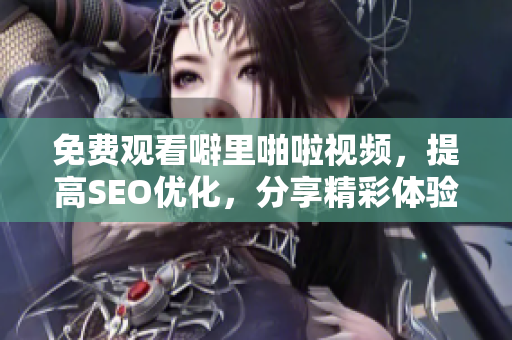 免费观看噼里啪啦视频，提高SEO优化，分享精彩体验