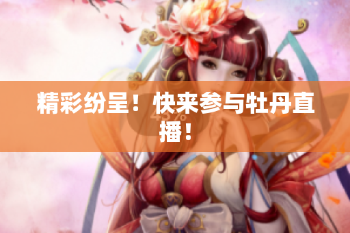 精彩纷呈！快来参与牡丹直播！