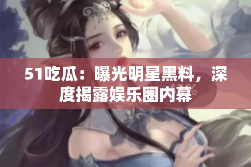 51吃瓜：曝光明星黑料，深度揭露娱乐圈内幕