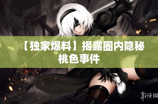 【独家爆料】揭露圈内隐秘桃色事件
