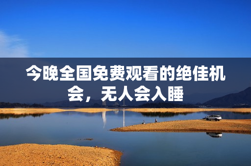 今晚全国免费观看的绝佳机会，无人会入睡