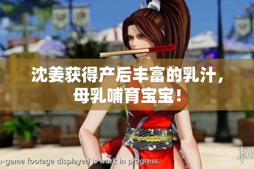 沈姜获得产后丰富的乳汁，母乳哺育宝宝！