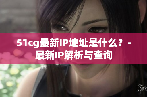 51cg最新IP地址是什么？-最新IP解析与查询