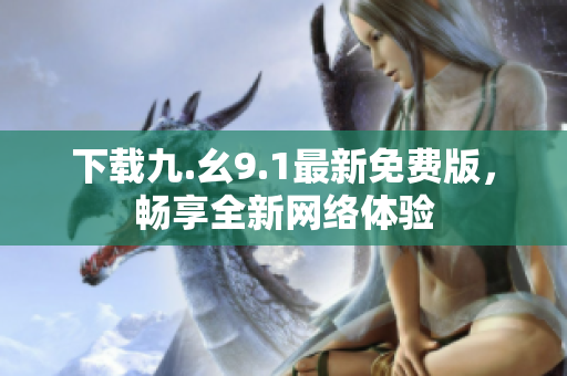 下载九.幺9.1最新免费版，畅享全新网络体验