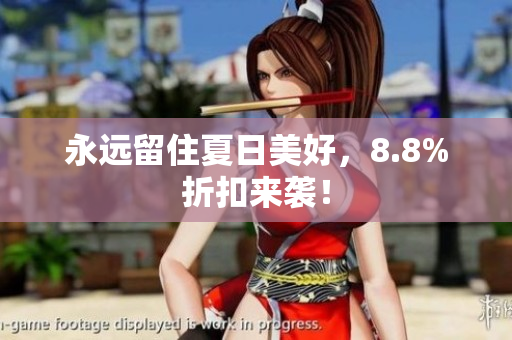 永远留住夏日美好，8.8%折扣来袭！
