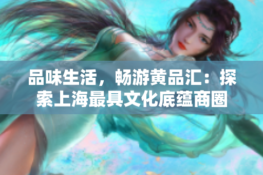 品味生活，畅游黄品汇：探索上海最具文化底蕴商圈