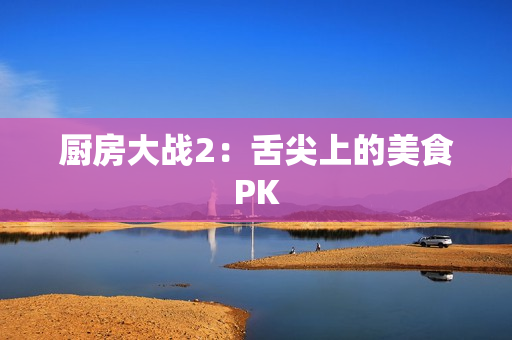 厨房大战2：舌尖上的美食PK