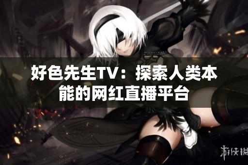 好色先生TV：探索人类本能的网红直播平台