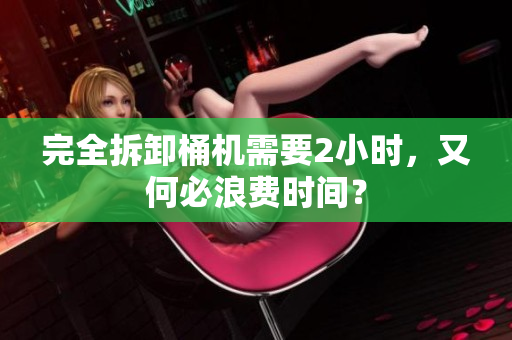 完全拆卸桶机需要2小时，又何必浪费时间？