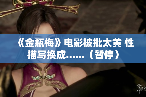 《金瓶梅》电影被批太黄 性描写换成......（暂停）