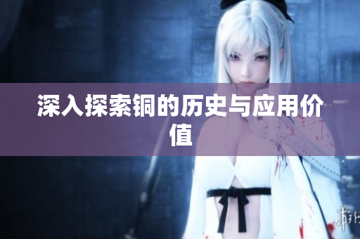 深入探索铜的历史与应用价值