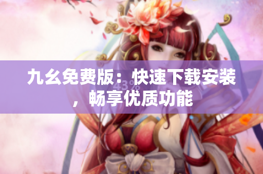 九幺免费版：快速下载安装，畅享优质功能