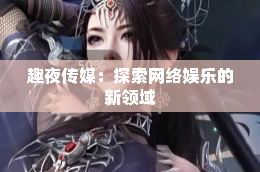 趣夜传媒：探索网络娱乐的新领域