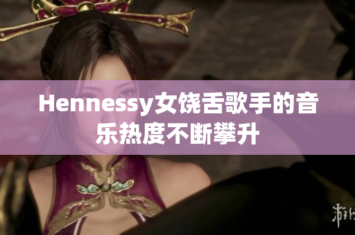 Hennessy女饶舌歌手的音乐热度不断攀升