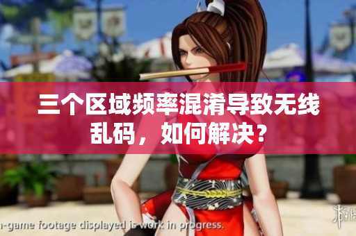 三个区域频率混淆导致无线乱码，如何解决？